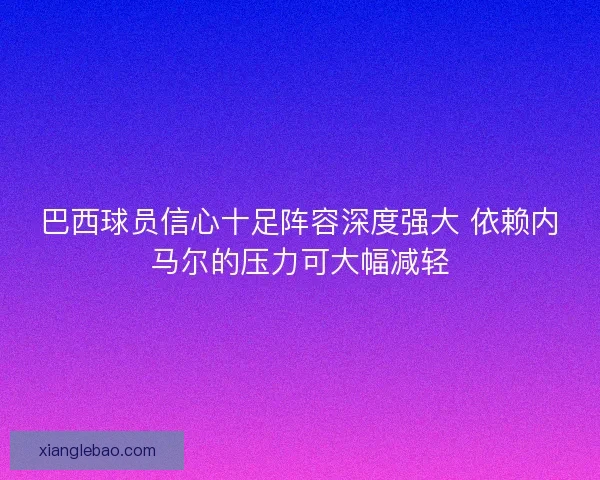 巴西球员信心十足阵容深度强大 依赖内马尔的压力可大幅减轻