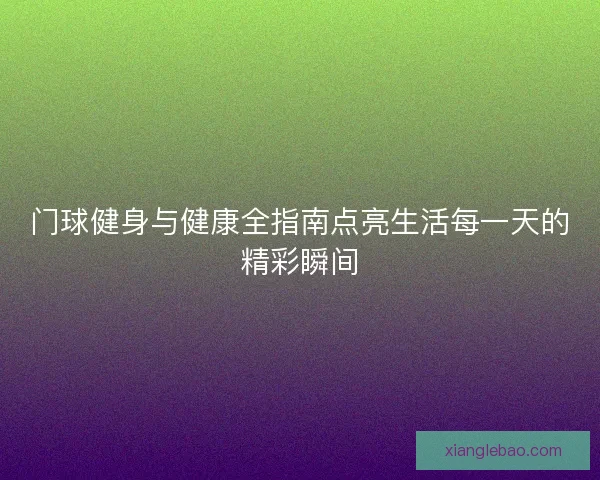 门球健身与健康全指南点亮生活每一天的精彩瞬间