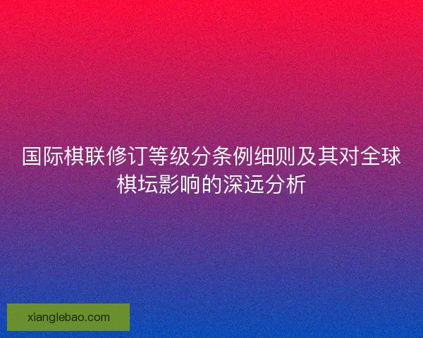 国际棋联修订等级分条例细则及其对全球棋坛影响的深远分析