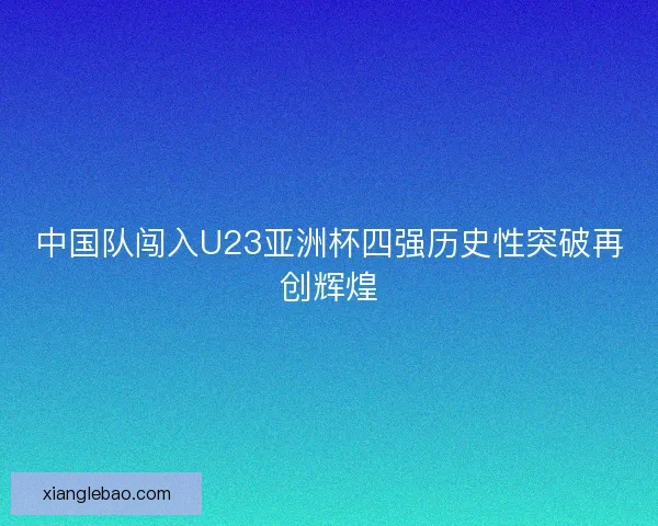 中国队闯入U23亚洲杯四强历史性突破再创辉煌