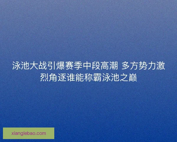 泳池大战引爆赛季中段高潮 多方势力激烈角逐谁能称霸泳池之巅